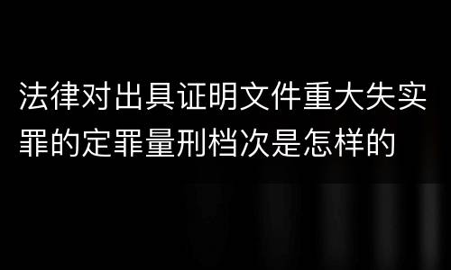 法律对出具证明文件重大失实罪的定罪量刑档次是怎样的