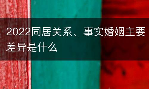 2022同居关系、事实婚姻主要差异是什么