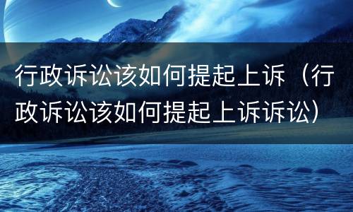 行政诉讼该如何提起上诉（行政诉讼该如何提起上诉诉讼）