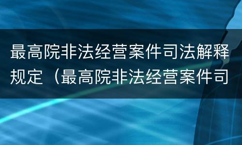 最高院非法经营案件司法解释规定（最高院非法经营案件司法解释规定最新）