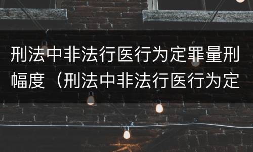 刑法中非法行医行为定罪量刑幅度（刑法中非法行医行为定罪量刑幅度是多少）