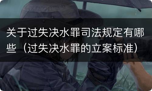 关于过失决水罪司法规定有哪些（过失决水罪的立案标准）