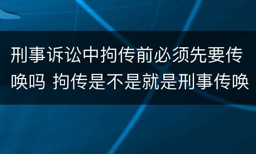 刑事诉讼中拘传前必须先要传唤吗 拘传是不是就是刑事传唤