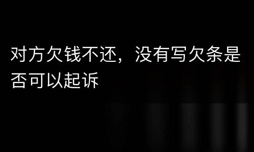 对方欠钱不还，没有写欠条是否可以起诉