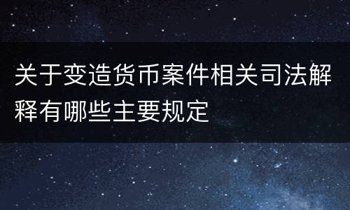 关于变造货币案件相关司法解释有哪些主要规定