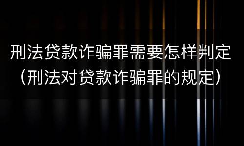 刑法贷款诈骗罪需要怎样判定（刑法对贷款诈骗罪的规定）