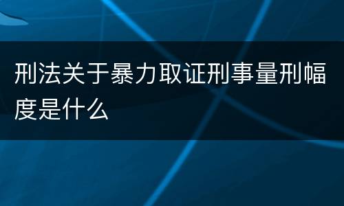 刑法关于暴力取证刑事量刑幅度是什么
