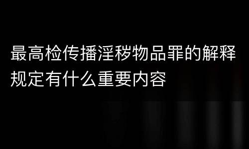 最高检传播淫秽物品罪的解释规定有什么重要内容