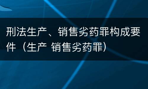 刑法生产、销售劣药罪构成要件（生产 销售劣药罪）