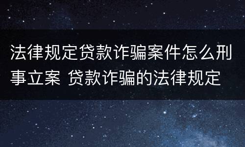 法律规定贷款诈骗案件怎么刑事立案 贷款诈骗的法律规定