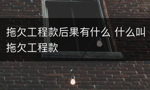 拖欠工程款后果有什么 什么叫拖欠工程款