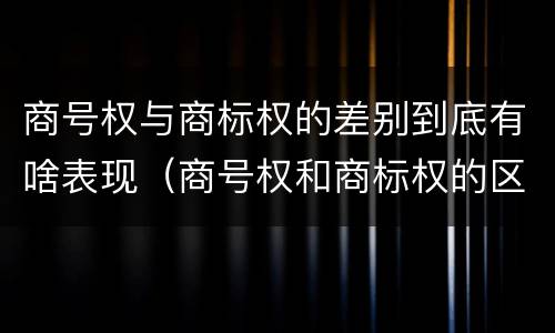 商号权与商标权的差别到底有啥表现（商号权和商标权的区别）