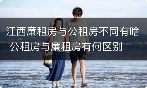 江西廉租房与公租房不同有啥 公租房与廉租房有何区别