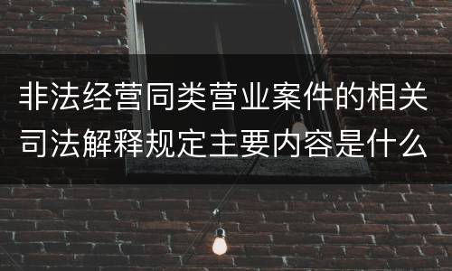 非法经营同类营业案件的相关司法解释规定主要内容是什么