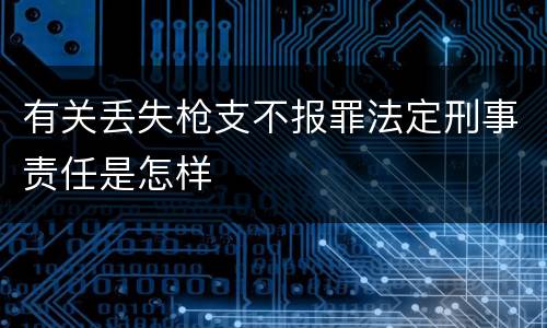 有关丢失枪支不报罪法定刑事责任是怎样