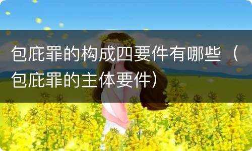 包庇罪的构成四要件有哪些（包庇罪的主体要件）
