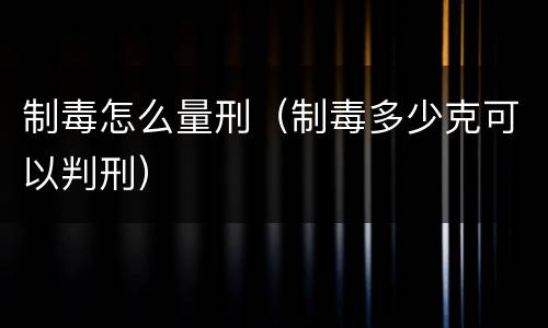 制毒怎么量刑（制毒多少克可以判刑）