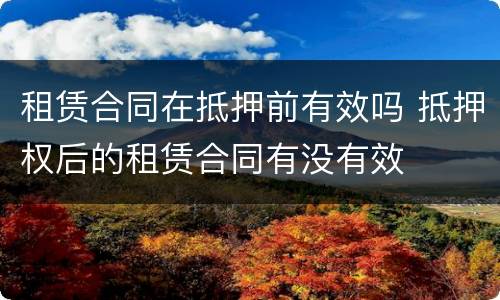租赁合同在抵押前有效吗 抵押权后的租赁合同有没有效