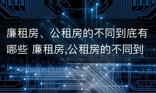 廉租房、公租房的不同到底有哪些 廉租房,公租房的不同到底有哪些区别