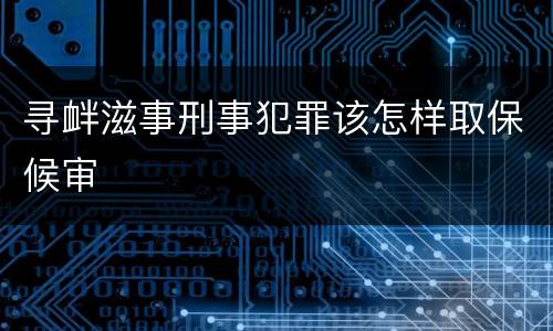 寻衅滋事刑事犯罪该怎样取保候审