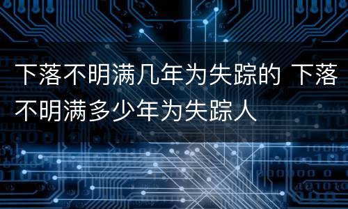 下落不明满几年为失踪的 下落不明满多少年为失踪人
