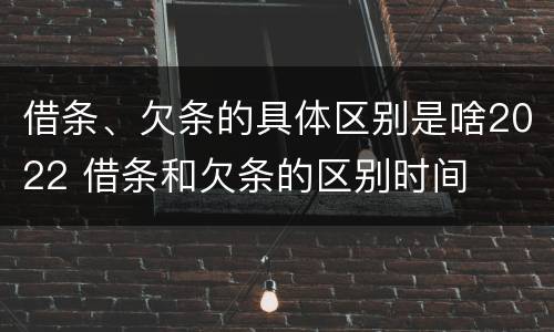 借条、欠条的具体区别是啥2022 借条和欠条的区别时间