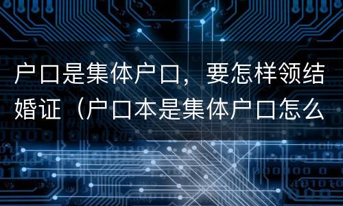 户口是集体户口，要怎样领结婚证（户口本是集体户口怎么办理结婚证）
