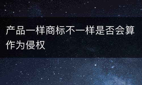 产品一样商标不一样是否会算作为侵权