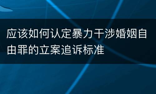 应该如何认定暴力干涉婚姻自由罪的立案追诉标准