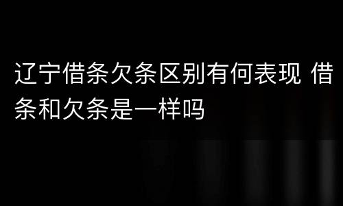 辽宁借条欠条区别有何表现 借条和欠条是一样吗
