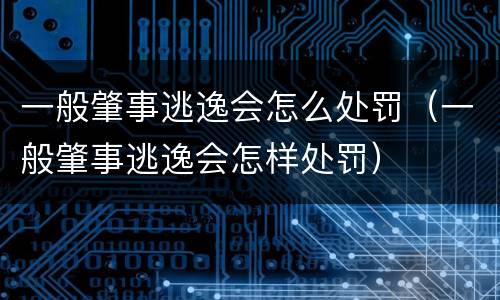 一般肇事逃逸会怎么处罚（一般肇事逃逸会怎样处罚）