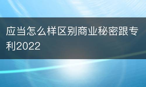 应当怎么样区别商业秘密跟专利2022