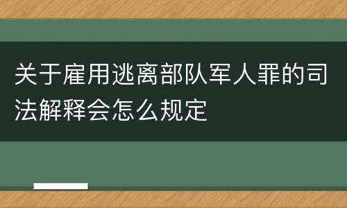 关于雇用逃离部队军人罪的司法解释会怎么规定