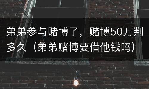 弟弟参与赌博了，赌博50万判多久（弟弟赌博要借他钱吗）