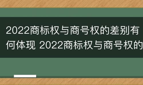 2022商标权与商号权的差别有何体现 2022商标权与商号权的差别有何体现呢