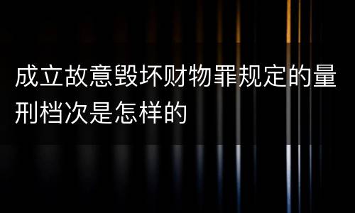 成立故意毁坏财物罪规定的量刑档次是怎样的