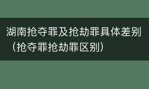 湖南抢夺罪及抢劫罪具体差别（抢夺罪抢劫罪区别）