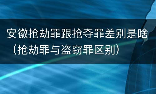 安徽抢劫罪跟抢夺罪差别是啥（抢劫罪与盗窃罪区别）