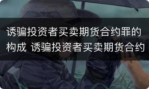 诱骗投资者买卖期货合约罪的构成 诱骗投资者买卖期货合约罪的构成条件