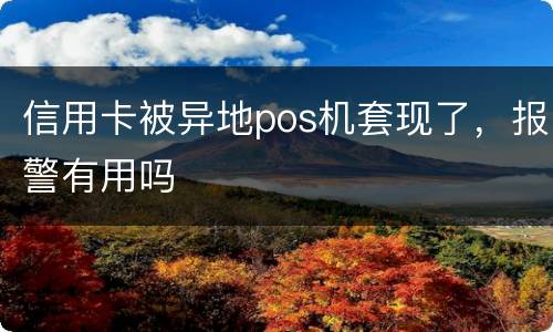 信用卡被异地pos机套现了，报警有用吗