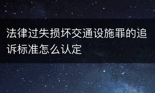 法律过失损坏交通设施罪的追诉标准怎么认定