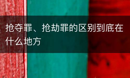 抢夺罪、抢劫罪的区别到底在什么地方