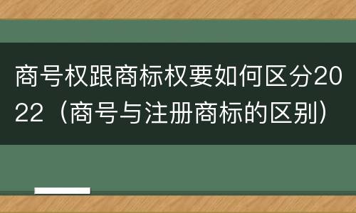 商号权跟商标权要如何区分2022（商号与注册商标的区别）