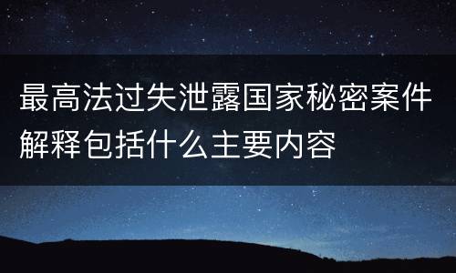 最高法过失泄露国家秘密案件解释包括什么主要内容