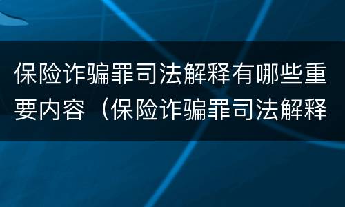保险诈骗罪司法解释有哪些重要内容（保险诈骗罪司法解释有哪些重要内容和规定）