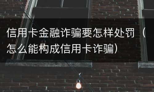 信用卡金融诈骗要怎样处罚（怎么能构成信用卡诈骗）