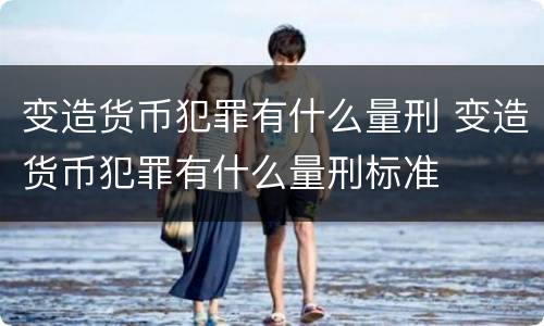 变造货币犯罪有什么量刑 变造货币犯罪有什么量刑标准