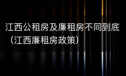 江西公租房及廉租房不同到底（江西廉租房政策）