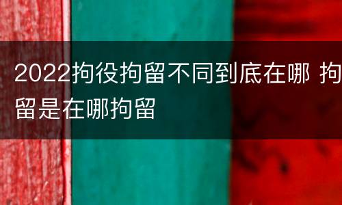 2022拘役拘留不同到底在哪 拘留是在哪拘留