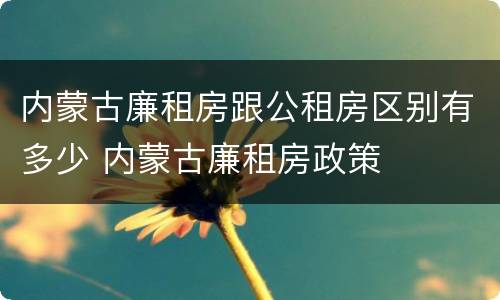 内蒙古廉租房跟公租房区别有多少 内蒙古廉租房政策